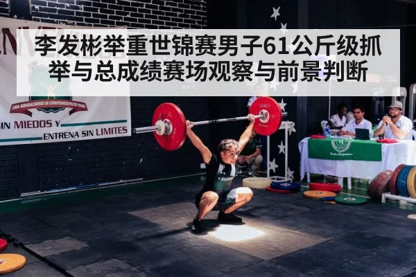 李发彬举重世锦赛男子61公斤级抓举与总成绩赛场观察与前景判断 | kaiyun