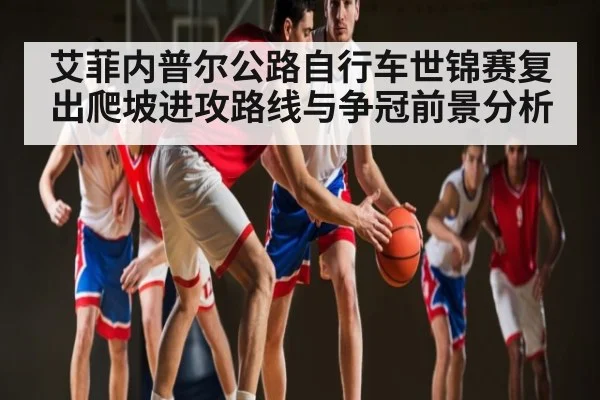 艾菲内普尔公路自行车世锦赛复出爬坡进攻路线与争冠前景分析 | kaiyun